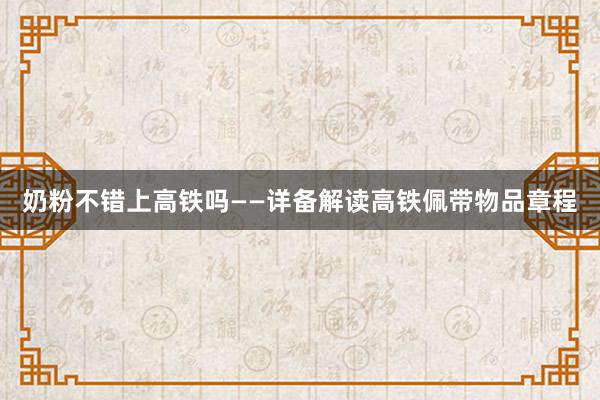 奶粉不错上高铁吗——详备解读高铁佩带物品章程