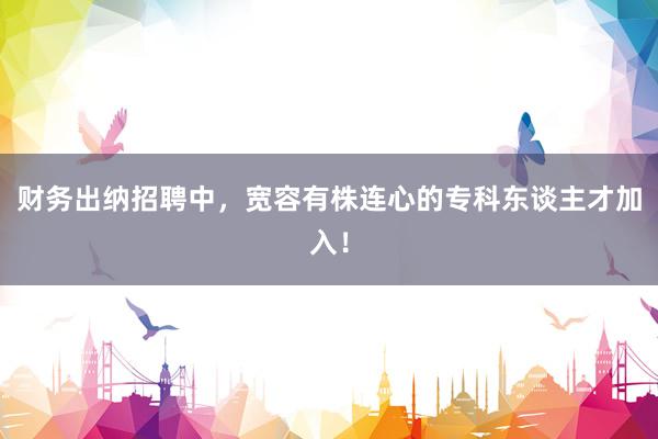 财务出纳招聘中，宽容有株连心的专科东谈主才加入！
