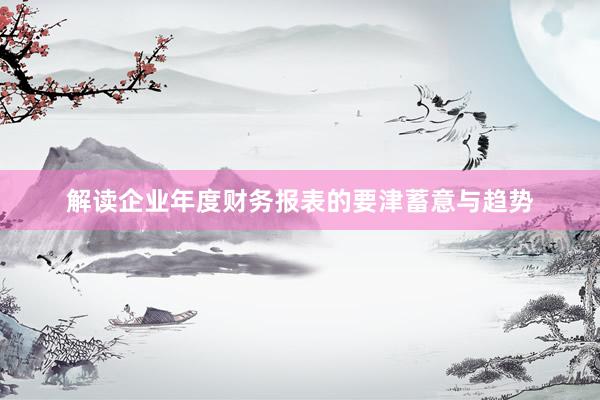 解读企业年度财务报表的要津蓄意与趋势