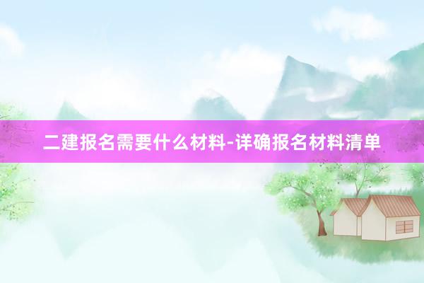 二建报名需要什么材料-详确报名材料清单