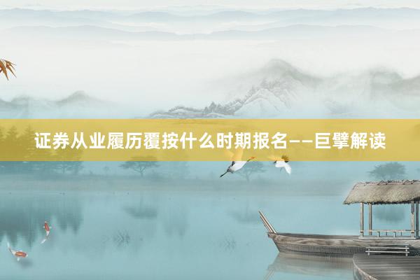 证券从业履历覆按什么时期报名——巨擘解读