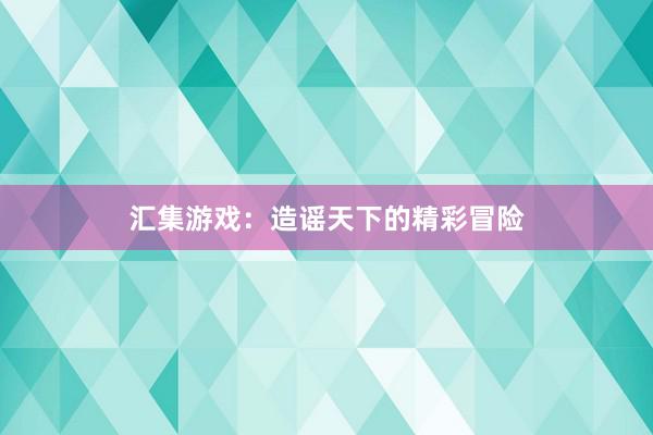 汇集游戏：造谣天下的精彩冒险