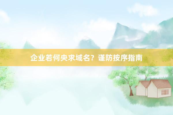 企业若何央求域名？谨防按序指南