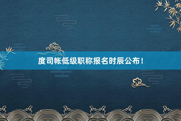 度司帐低级职称报名时辰公布！