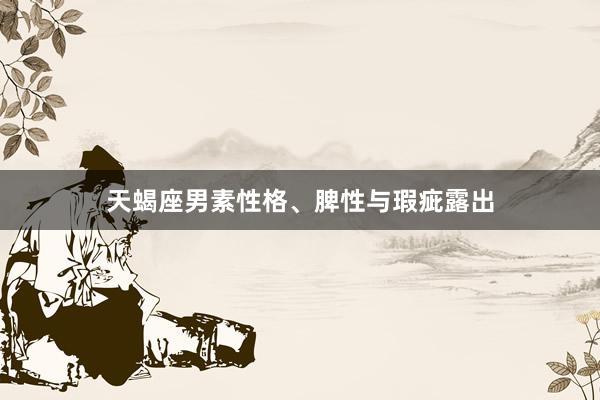 天蝎座男素性格、脾性与瑕疵露出