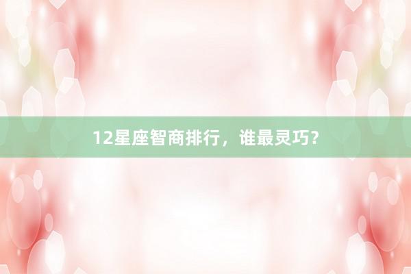 12星座智商排行，谁最灵巧？