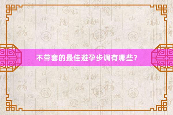 不带套的最佳避孕步调有哪些？