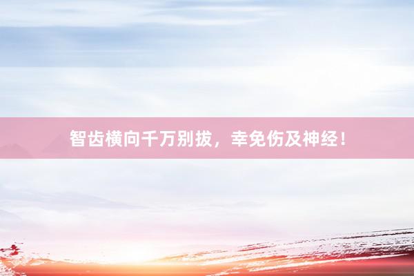 智齿横向千万别拔，幸免伤及神经！