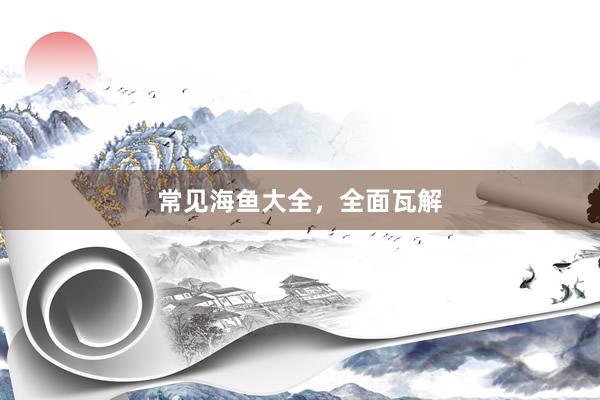 常见海鱼大全，全面瓦解