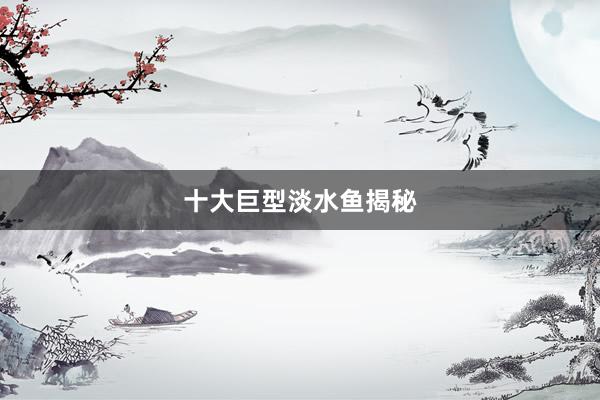 十大巨型淡水鱼揭秘