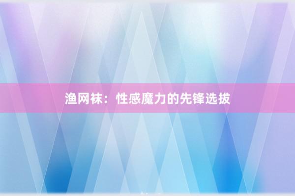 渔网袜：性感魔力的先锋选拔