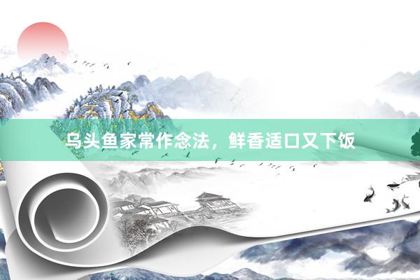 乌头鱼家常作念法，鲜香适口又下饭