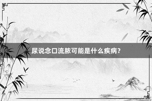 尿说念口流脓可能是什么疾病？